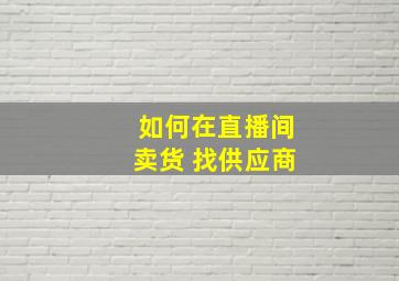 如何在直播间卖货 找供应商